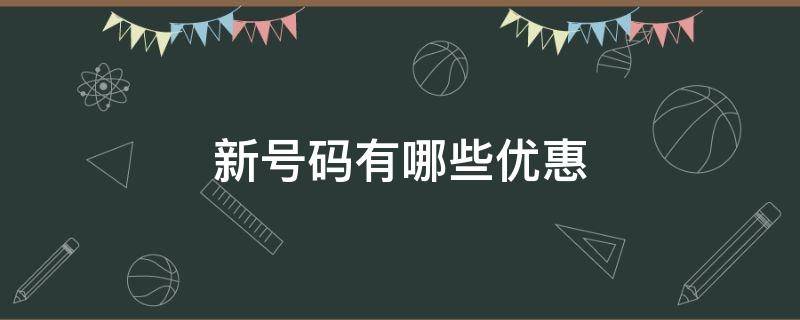 新号码有哪些优惠（新号码有哪些优惠套餐）