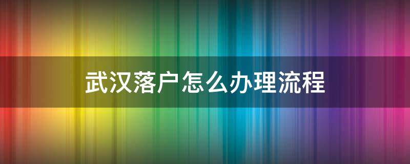 武汉落户怎么办理流程 武汉落户怎么办理流程