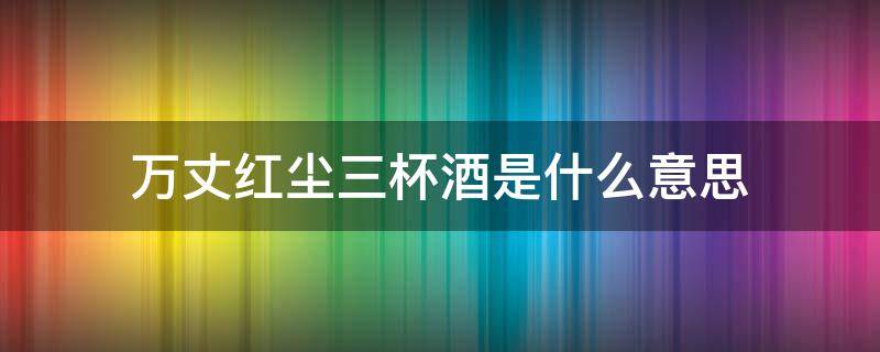 万丈红尘三杯酒是什么意思 万丈红尘三杯酒全诗句