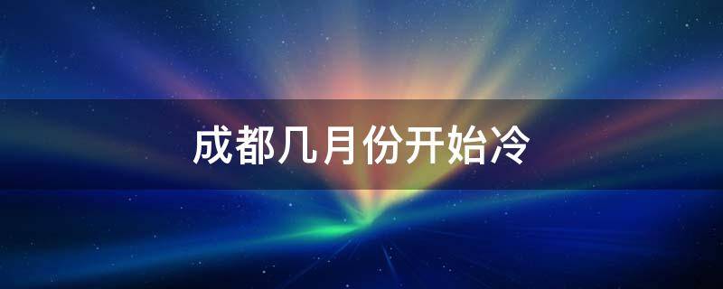 成都几月份开始冷 成都几月份天气开始变冷