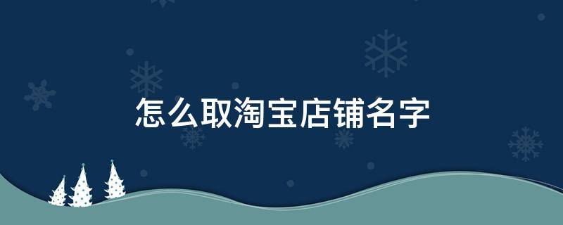 怎么取淘宝店铺名字 怎么取淘宝店铺名字大全