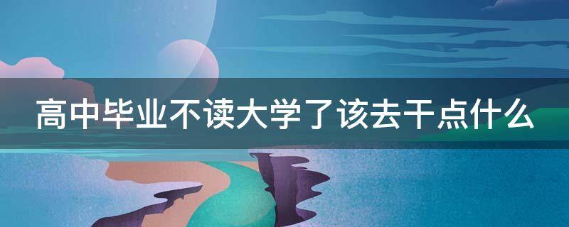 高中毕业不读大学了该去干点什么（高中毕业不读大学了该去干点什么工作）