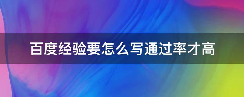 百度经验要怎么写通过率才高（百度的经验）