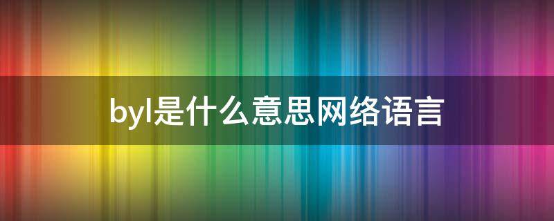 byl是什么意思网络语言（byl是什么暗语）