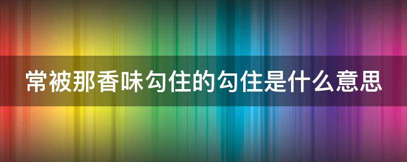 常被那香味勾住的勾住是什么意思（常被香味勾住的钩是什么意思）