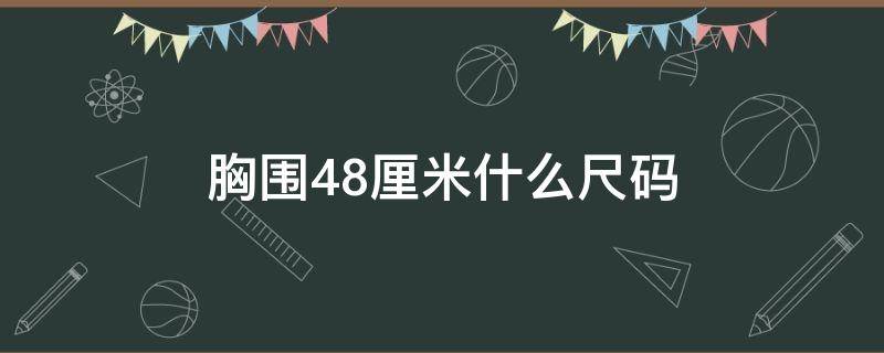 胸围48厘米什么尺码 胸围48厘米对照什么码