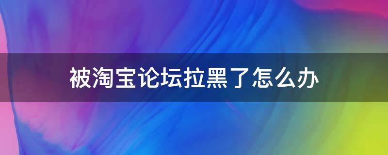 被淘宝论坛拉黑了怎么办 淘宝号论坛