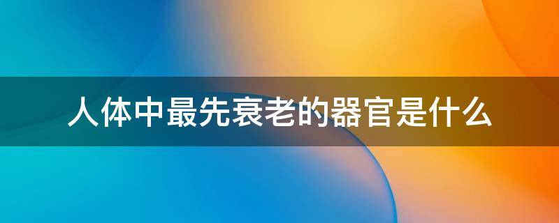 人体中最先衰老的器官是什么（人体中最先衰老的器官是什么部位）