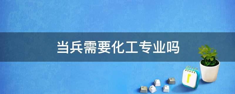 当兵需要化工专业吗（化学专业当兵一般去什么地方）