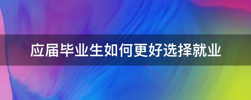 应届毕业生如何更好选择就业 应届毕业生该如何选择工作