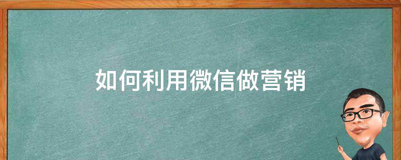 如何利用微信做营销 如何利用微信做营销方案