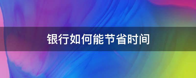 银行如何能节省时间（银行如何节约成本）