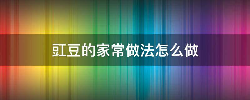 豇豆的家常做法怎么做 豇豆的家常做法怎么做的