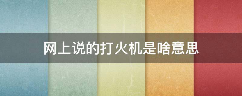 网上说的打火机是啥意思 网络语打火机是什么意思