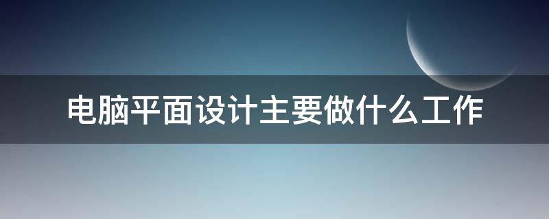 电脑平面设计主要做什么工作（电脑平面设计有前途么）