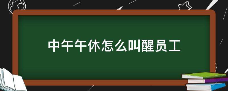 中午午休怎么叫醒员工 中午午休怎么叫醒员工休息