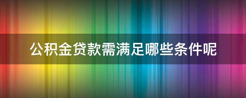 公积金贷款需满足哪些条件呢 公积金贷款需要具备什么条件