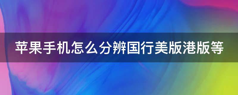 苹果手机怎么分辨国行美版港版等 苹果手机怎么分辨国行美版港版等级