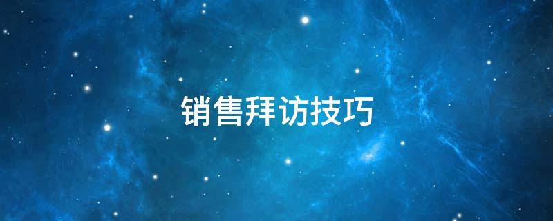 销售拜访技巧 销售拜访技巧演练总结