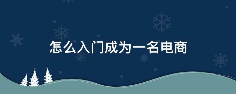 怎么入门成为一名电商（怎么入门成为一名电商运营人员）