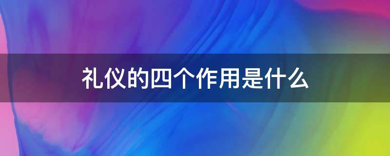 礼仪的四个作用是什么 礼仪的作用有哪四个