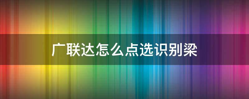 广联达怎么点选识别梁 广联达怎样点选识别梁