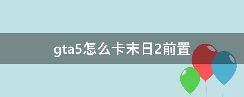 gta5怎么卡末日2前置 gta5线上末日怎么卡前置