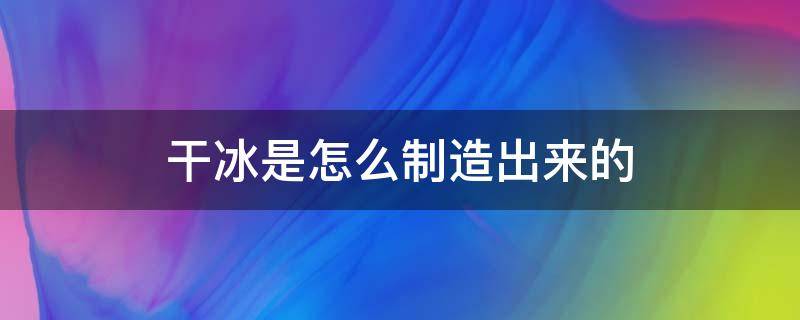 干冰是怎么制造出来的（干冰是怎么制造出来的原理）