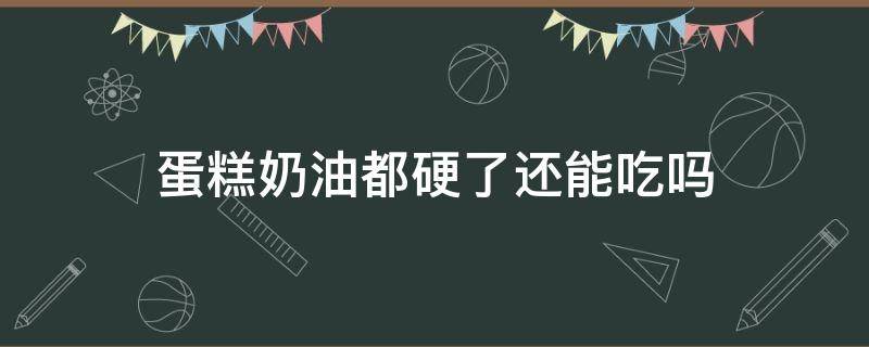 蛋糕奶油都硬了还能吃吗 蛋糕奶油都硬了还能吃吗有毒吗