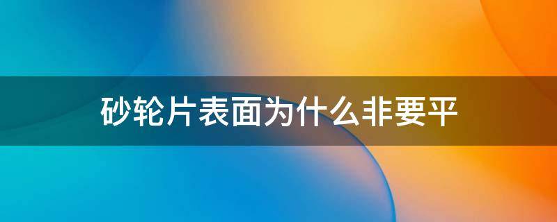 砂轮片表面为什么非要平 砂轮片表面为什么非要平整