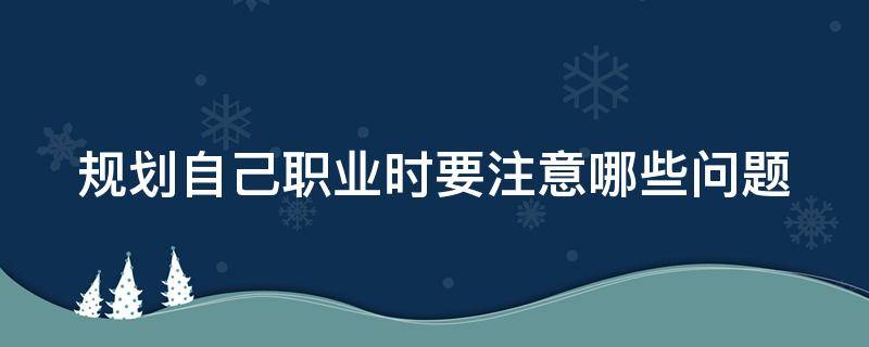 规划自己职业时要注意哪些问题（做职业规划需要注意事项）