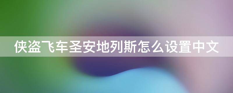 侠盗飞车圣安地列斯怎么设置中文（侠盗飞车圣安地列斯怎么设置中文电脑版）