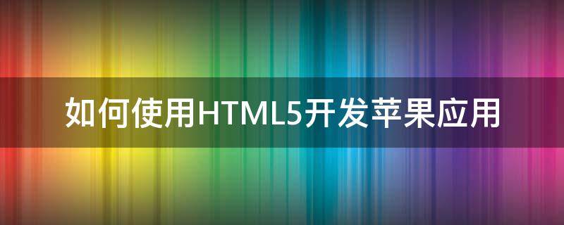 如何使用HTML5开发苹果应用 ios h5开发