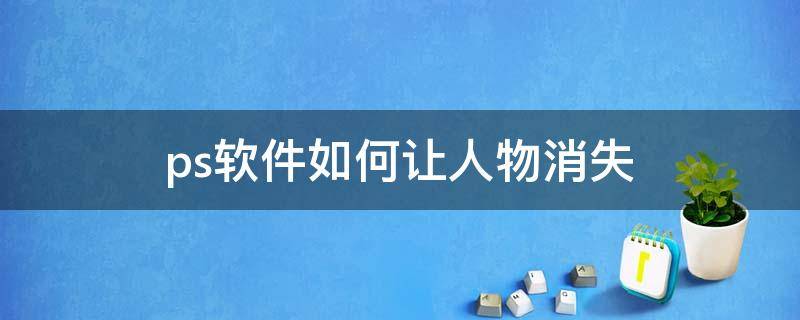 ps软件如何让人物消失（ps软件如何让人物消失不见）