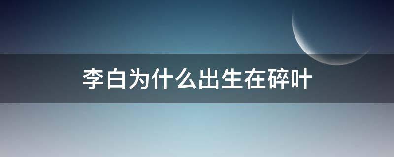 李白为什么出生在碎叶 李白为何出生在碎叶