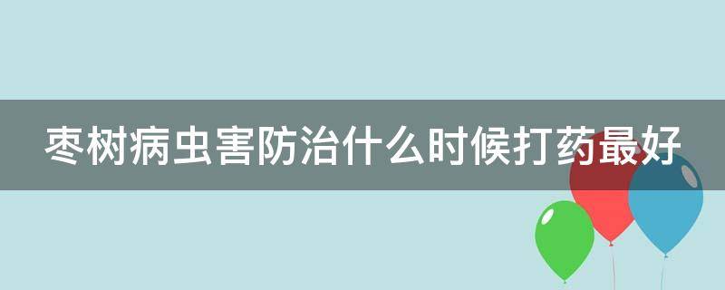 枣树病虫害防治什么时候打药最好 枣树病虫害防治什么时候打药最好呢视频