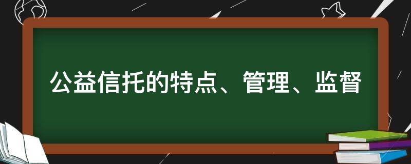 公益信托的特点、管理、监督 简述公益信托的缺点