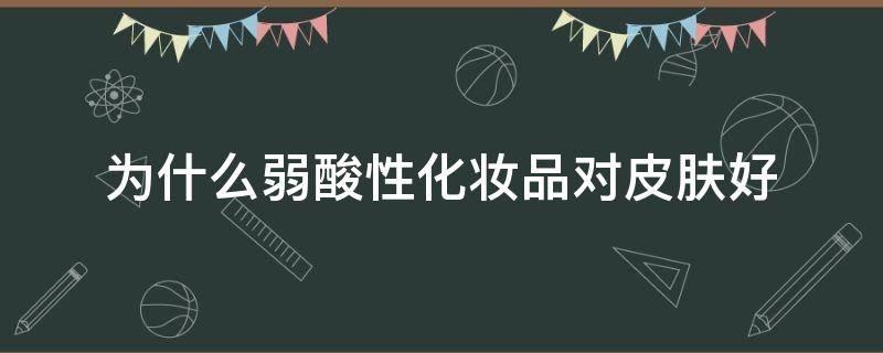 为什么弱酸性化妆品对皮肤好（弱酸性的化妆品对皮肤怎样）