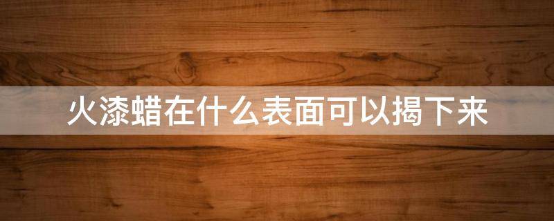 火漆蜡在什么表面可以揭下来 火漆蜡在什么表面可以揭下来呢