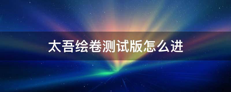 太吾绘卷测试版怎么进 太吾绘卷买了测试版正式版还会收费么