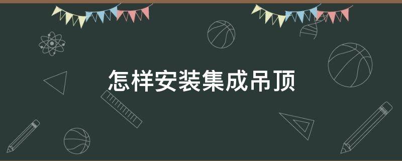 怎样安装集成吊顶（怎样安装集成吊顶灯视频）