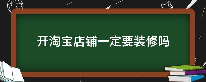 开淘宝店铺一定要装修吗 开淘宝店铺一定要装修吗知乎