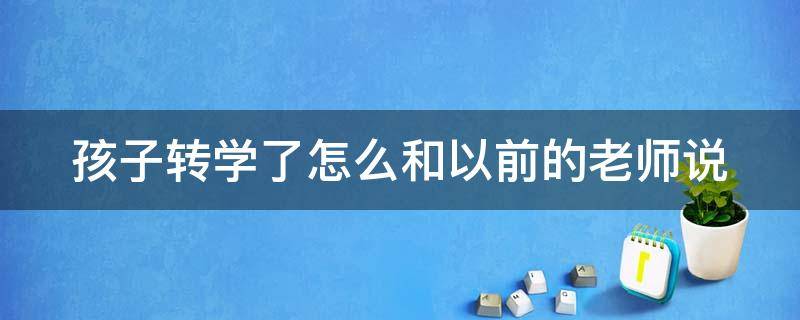 孩子转学了怎么和以前的老师说（孩子转学了怎么和以前的老师说话）