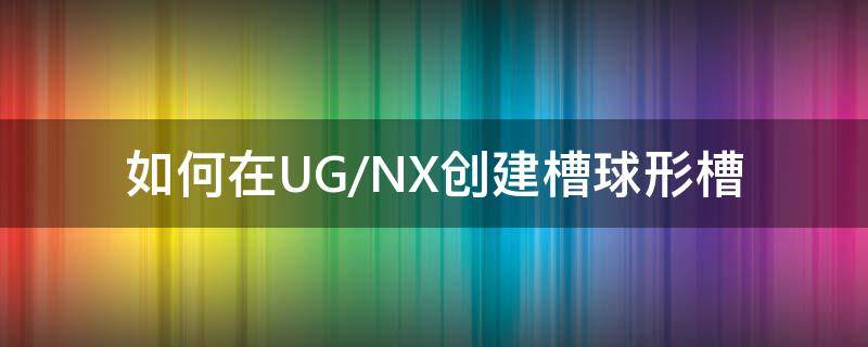 如何在UG/NX创建槽球形槽（ug球体凹槽怎么画）