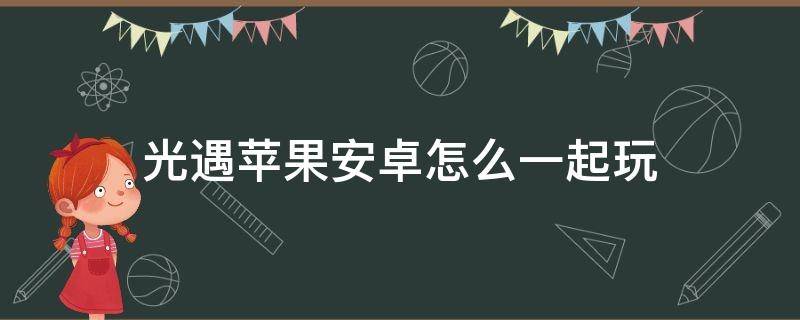 光遇苹果安卓怎么一起玩 光遇苹果和安卓怎么在一起玩