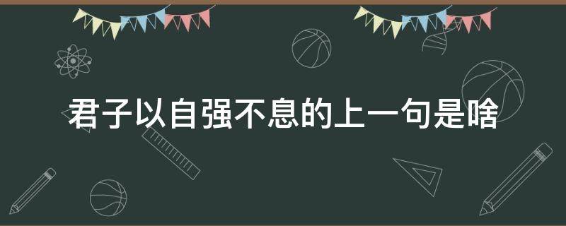 君子以自强不息的上一句是啥（君子以自强不息前面一句）