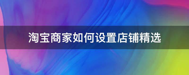 淘宝商家如何设置店铺精选（淘宝商家精选怎么弄）