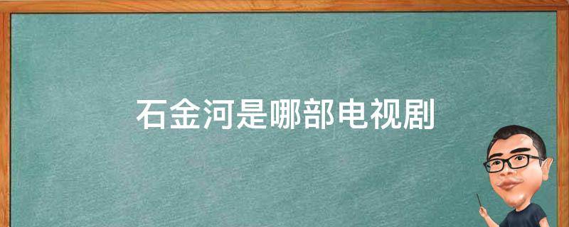 石金河是哪部电视剧 石金河是哪部电视剧第几集修