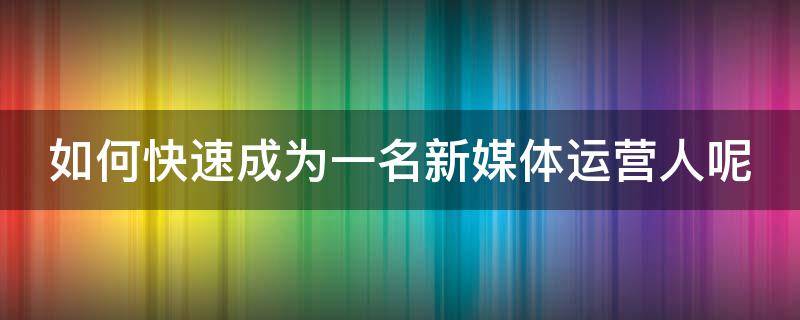 如何快速成为一名新媒体运营人呢（如何成为新媒体运营高手）