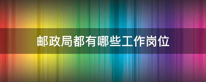 邮政局都有哪些工作岗位（邮政局工作一般干什么）